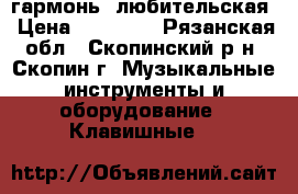 гармонь  любительская › Цена ­ 25 000 - Рязанская обл., Скопинский р-н, Скопин г. Музыкальные инструменты и оборудование » Клавишные   